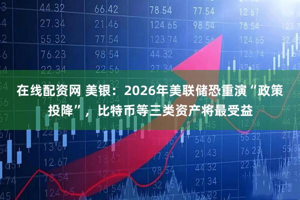 在线配资网 美银：2026年美联储恐重演“政策投降”，比特币等三类资产将最受益