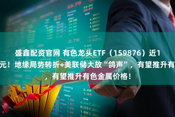 盛鑫配资官网 有色龙头ETF（159876）近10日狂揽2亿元！地缘局势转折+美联储大放“鸽声”，有望推升有色金属价格！