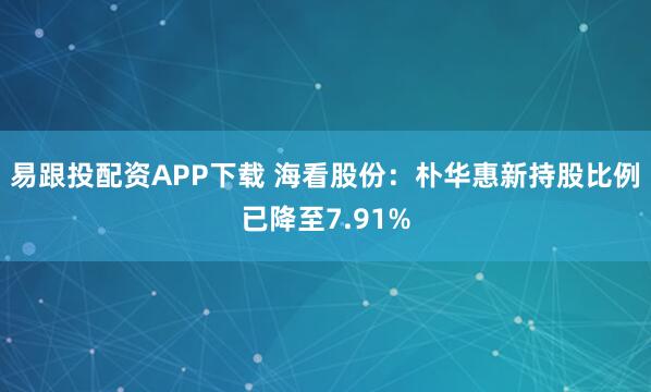 易跟投配资APP下载 海看股份：朴华惠新持股比例已降至7.91%