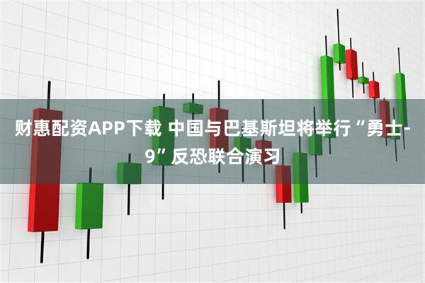 财惠配资APP下载 中国与巴基斯坦将举行“勇士-9”反恐联合演习