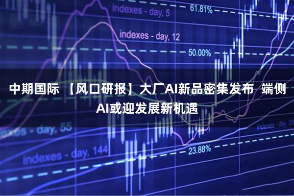 中期国际 【风口研报】大厂AI新品密集发布  端侧AI或迎发展新机遇