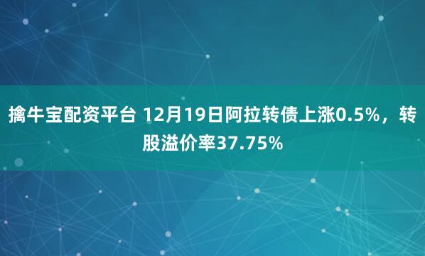 擒牛宝配资平台 12月19日阿拉转债上涨0.5%,转股溢价率37.75%